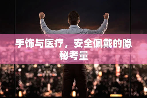 手饰与医疗，安全佩戴的隐秘考量