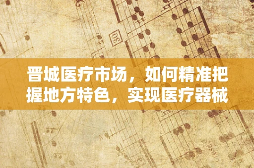 晋城医疗市场，如何精准把握地方特色，实现医疗器械的有效推广？