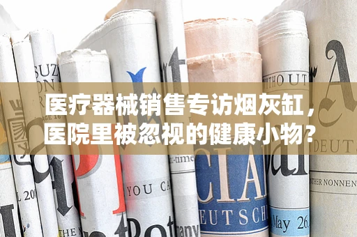 医疗器械销售专访烟灰缸，医院里被忽视的健康小物？