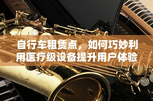 自行车租赁点，如何巧妙利用医疗级设备提升用户体验？