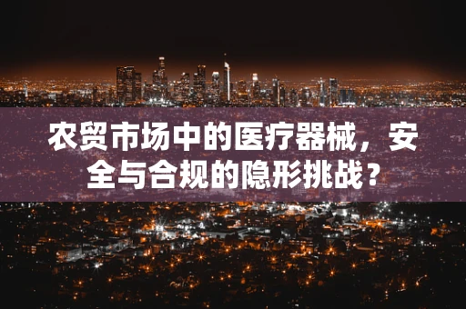 农贸市场中的医疗器械，安全与合规的隐形挑战？