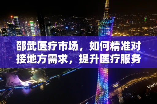 邵武医疗市场，如何精准对接地方需求，提升医疗服务质量？
