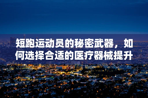 短跑运动员的秘密武器，如何选择合适的医疗器械提升速度？