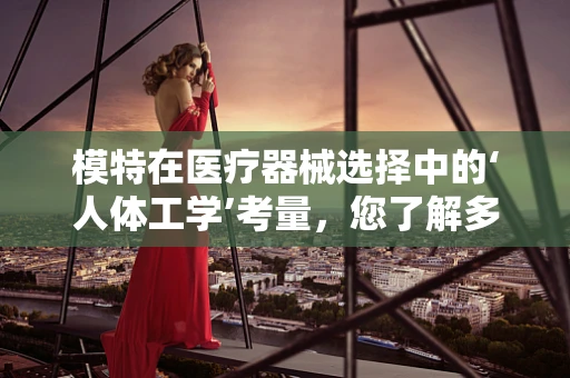 模特在医疗器械选择中的‘人体工学’考量，您了解多少？