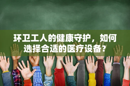 环卫工人的健康守护，如何选择合适的医疗设备？