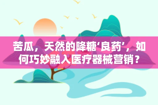 苦瓜，天然的降糖‘良药’，如何巧妙融入医疗器械营销？