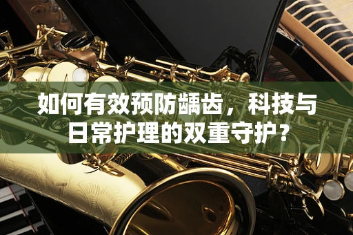 如何有效预防龋齿，科技与日常护理的双重守护？