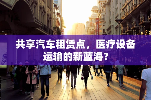 共享汽车租赁点，医疗设备运输的新蓝海？
