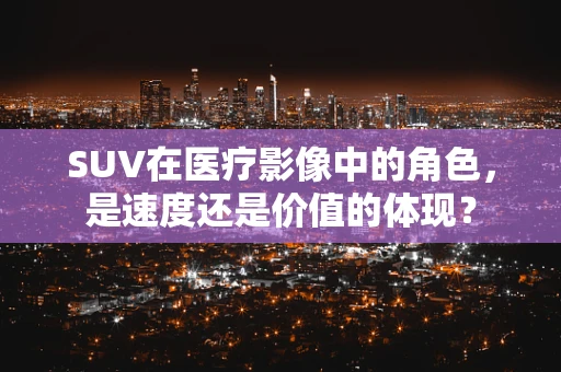 SUV在医疗影像中的角色，是速度还是价值的体现？