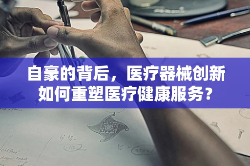 自豪的背后，医疗器械创新如何重塑医疗健康服务？