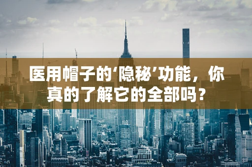 医用帽子的‘隐秘’功能，你真的了解它的全部吗？