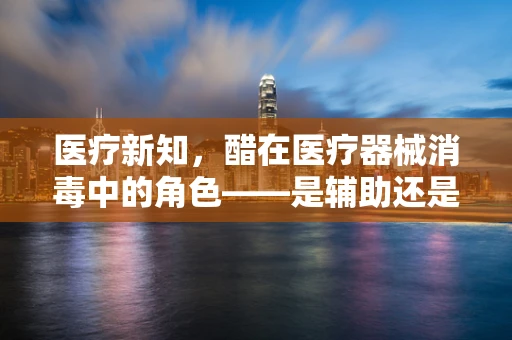 医疗新知，醋在医疗器械消毒中的角色——是辅助还是误区？