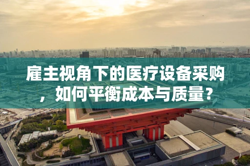 雇主视角下的医疗设备采购，如何平衡成本与质量？
