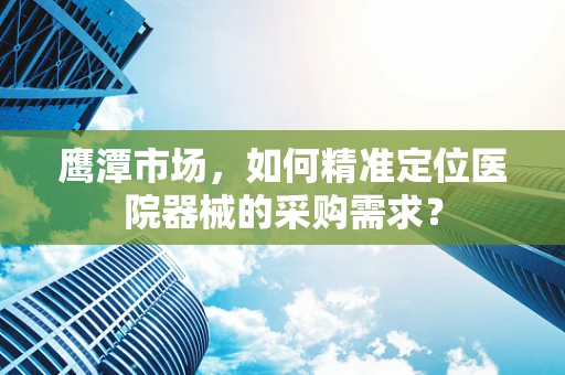 鹰潭市场，如何精准定位医院器械的采购需求？