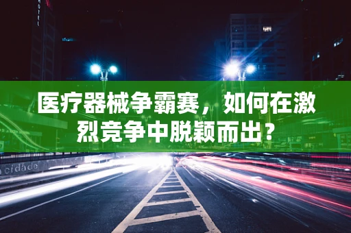 医疗器械争霸赛，如何在激烈竞争中脱颖而出？