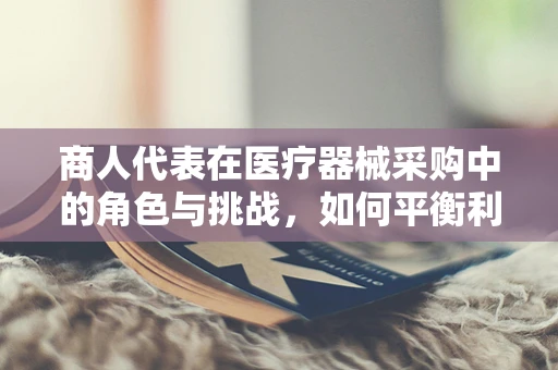 商人代表在医疗器械采购中的角色与挑战，如何平衡利益与质量？