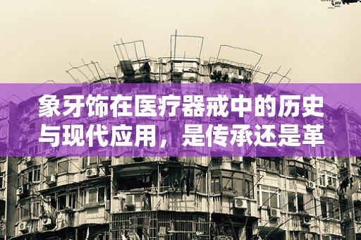 象牙饰在医疗器戒中的历史与现代应用，是传承还是革新？