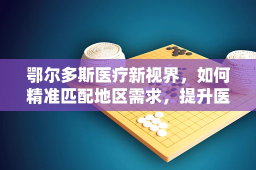 鄂尔多斯医疗新视界，如何精准匹配地区需求，提升医疗设备效能？