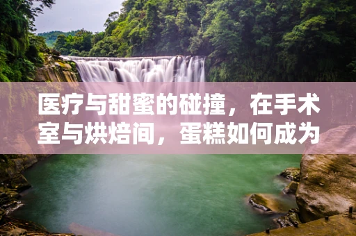 医疗与甜蜜的碰撞，在手术室与烘焙间，蛋糕如何成为‘无菌’艺术？