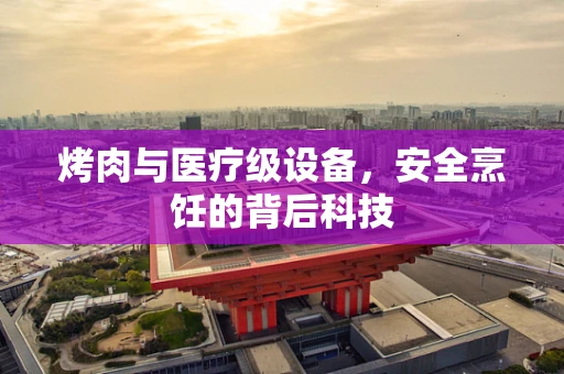 烤肉与医疗级设备，安全烹饪的背后科技
