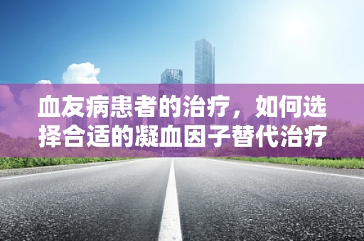 血友病患者的治疗，如何选择合适的凝血因子替代治疗？