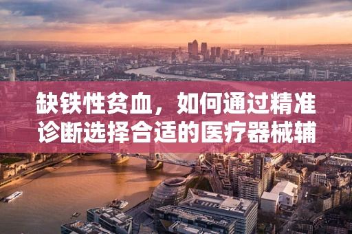 缺铁性贫血，如何通过精准诊断选择合适的医疗器械辅助治疗？