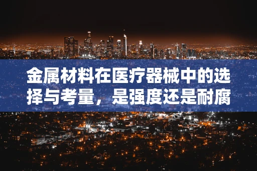 金属材料在医疗器械中的选择与考量，是强度还是耐腐蚀性更重要？