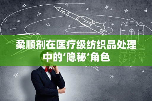 柔顺剂在医疗级纺织品处理中的‘隐秘’角色
