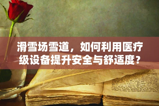 滑雪场雪道，如何利用医疗级设备提升安全与舒适度？