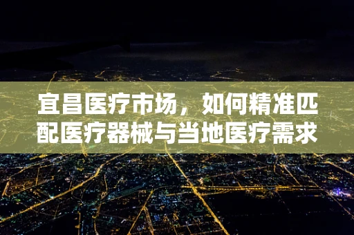 宜昌医疗市场，如何精准匹配医疗器械与当地医疗需求？