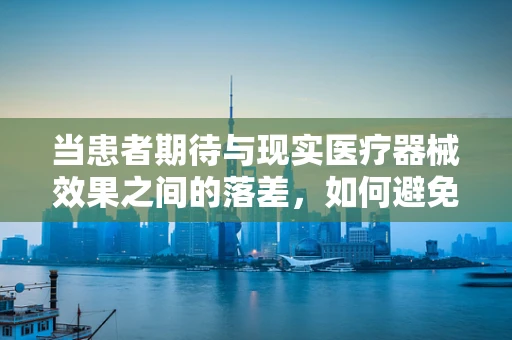 当患者期待与现实医疗器械效果之间的落差，如何避免医疗中的‘失望’时刻？