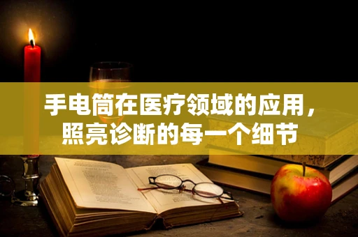 手电筒在医疗领域的应用，照亮诊断的每一个细节