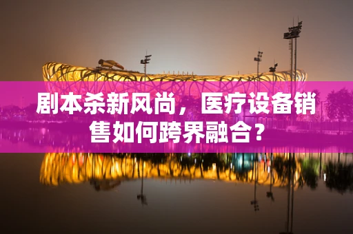 剧本杀新风尚，医疗设备销售如何跨界融合？