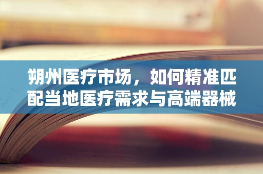 朔州医疗市场，如何精准匹配当地医疗需求与高端器械供应？