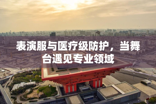 表演服与医疗级防护，当舞台遇见专业领域