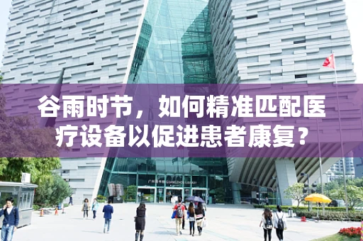谷雨时节，如何精准匹配医疗设备以促进患者康复？