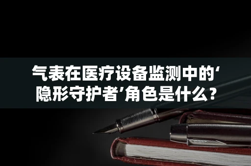 气表在医疗设备监测中的‘隐形守护者’角色是什么？
