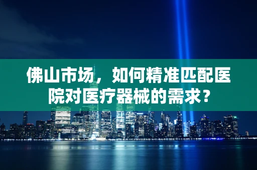 佛山市场，如何精准匹配医院对医疗器械的需求？