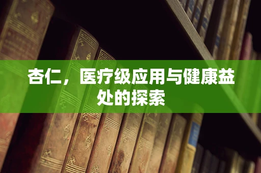 杏仁，医疗级应用与健康益处的探索