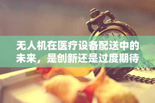 无人机在医疗设备配送中的未来，是创新还是过度期待？