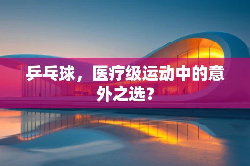 乒乓球，医疗级运动中的意外之选？