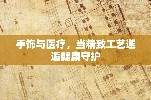 手饰与医疗，当精致工艺邂逅健康守护