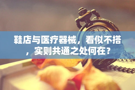 鞋店与医疗器械，看似不搭，实则共通之处何在？