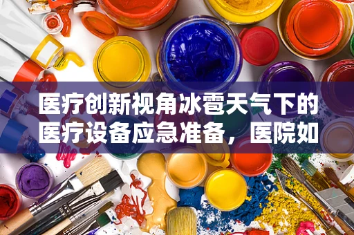 医疗创新视角冰雹天气下的医疗设备应急准备，医院如何未雨绸缪？