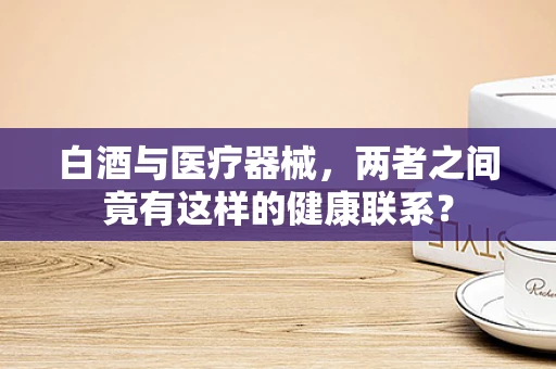 白酒与医疗器械，两者之间竟有这样的健康联系？