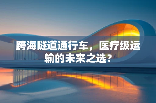跨海隧道通行车，医疗级运输的未来之选？