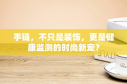 手链，不只是装饰，更是健康监测的时尚新宠？