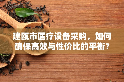 建瓯市医疗设备采购，如何确保高效与性价比的平衡？