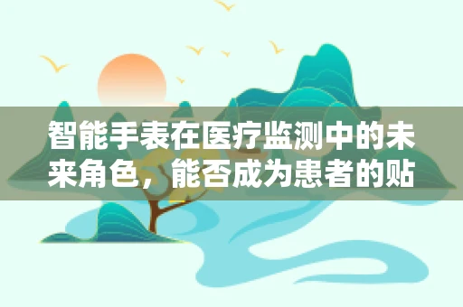 智能手表在医疗监测中的未来角色，能否成为患者的贴身健康顾问？