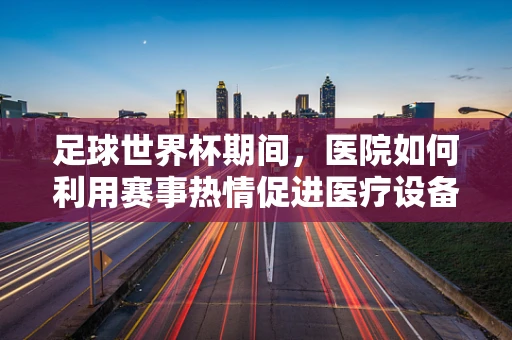 足球世界杯期间，医院如何利用赛事热情促进医疗设备销售？